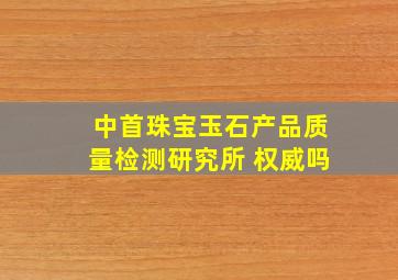 中首珠宝玉石产品质量检测研究所 权威吗